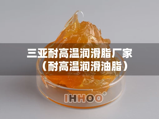 三亚耐高温润滑脂厂家（耐高温润滑油脂）