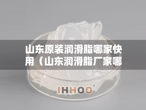 山东原装润滑脂哪家快用（山东润滑脂厂家哪些）
