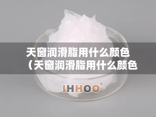 天窗润滑脂用什么颜色（天窗润滑脂用什么颜色好）