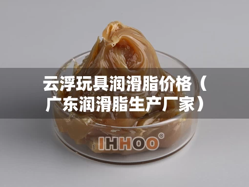 云浮玩具润滑脂价格（广东润滑脂生产厂家）