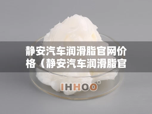 静安汽车润滑脂官网价格（静安汽车润滑脂官网价格表）