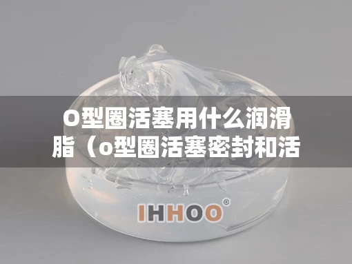 O型圈活塞用什么润滑脂（o型圈活塞密封和活塞杆密封）