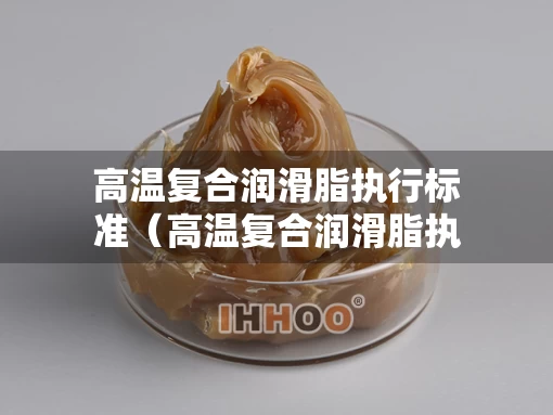 高温复合润滑脂执行标准（高温复合润滑脂执行标准是多少）