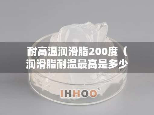 耐高温润滑脂200度（润滑脂耐温最高是多少）