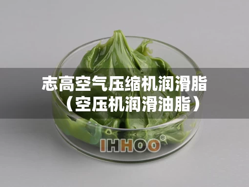 志高空气压缩机润滑脂（空压机润滑油脂）