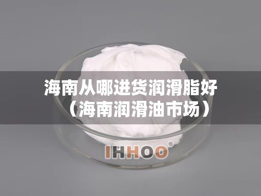 海南从哪进货润滑脂好（海南润滑油市场）