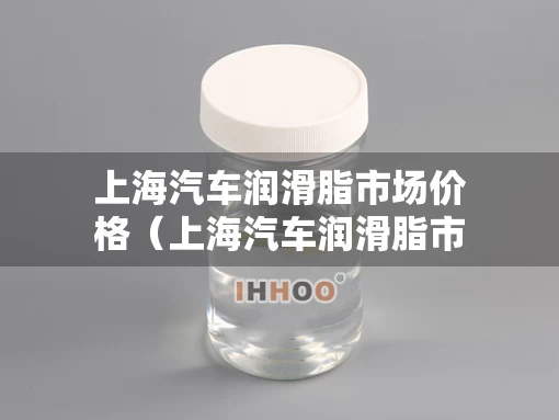 上海汽车润滑脂市场价格（上海汽车润滑脂市场价格表）