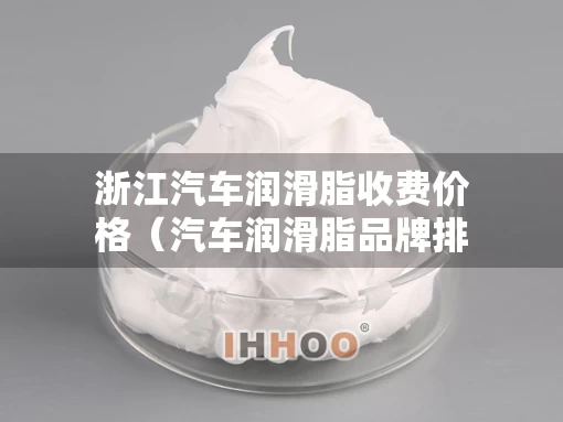 浙江汽车润滑脂收费价格（汽车润滑脂品牌排行榜）