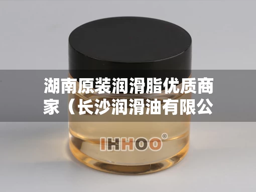 湖南原装润滑脂优质商家（长沙润滑油有限公司）