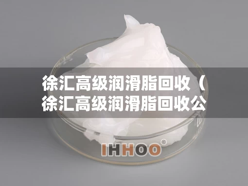 徐汇高级润滑脂回收（徐汇高级润滑脂回收公司）