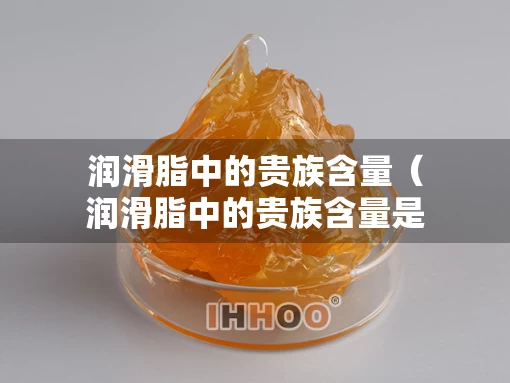润滑脂中的贵族含量（润滑脂中的贵族含量是多少）