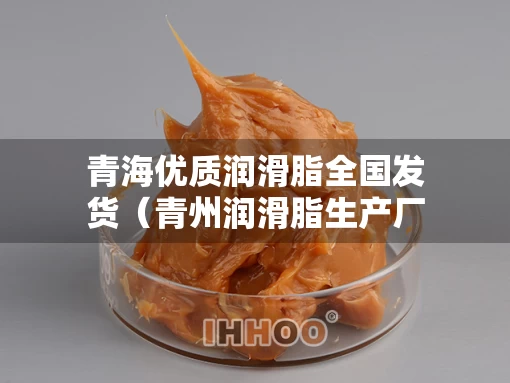 青海优质润滑脂全国发货（青州润滑脂生产厂家）