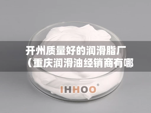 开州质量好的润滑脂厂（重庆润滑油经销商有哪些）