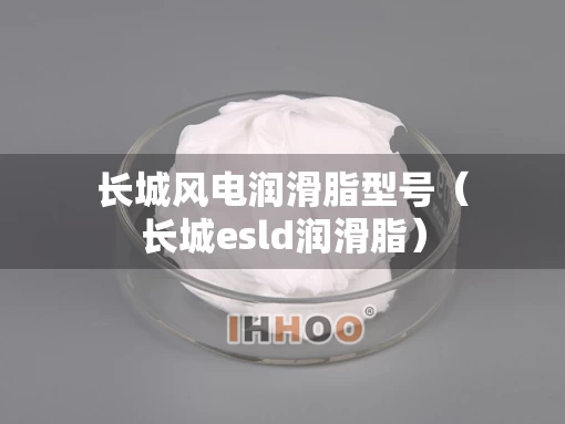 长城风电润滑脂型号（长城esld润滑脂）