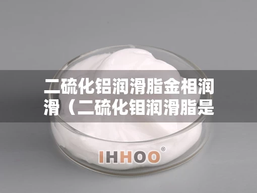 二硫化铝润滑脂金相润滑（二硫化钼润滑脂是什么颜色）