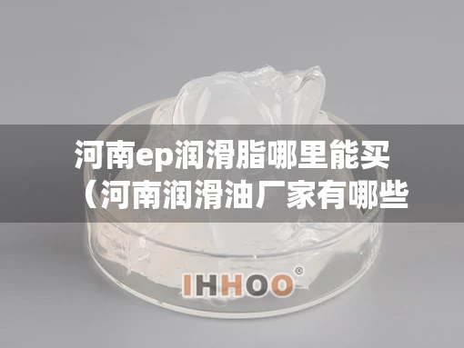 河南ep润滑脂哪里能买（河南润滑油厂家有哪些）