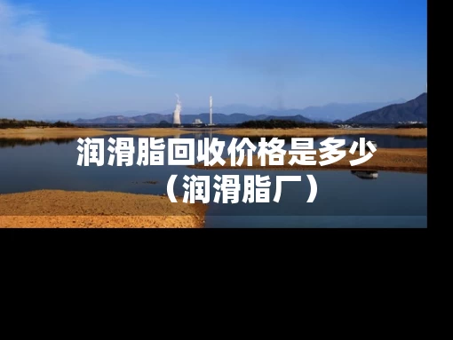 润滑脂回收价格是多少（润滑脂厂）