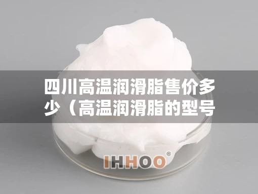 四川高温润滑脂售价多少（高温润滑脂的型号有哪些）