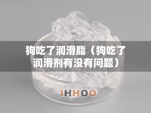 狗吃了润滑脂（狗吃了润滑剂有没有问题）
