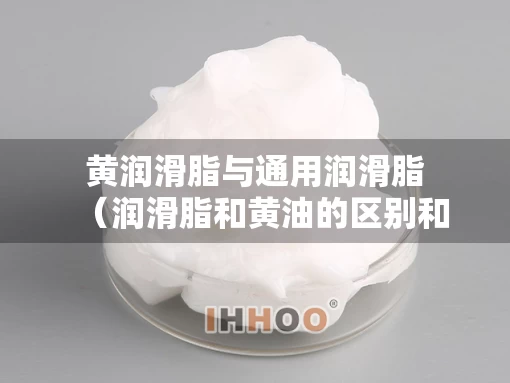 黄润滑脂与通用润滑脂（润滑脂和黄油的区别和作用）