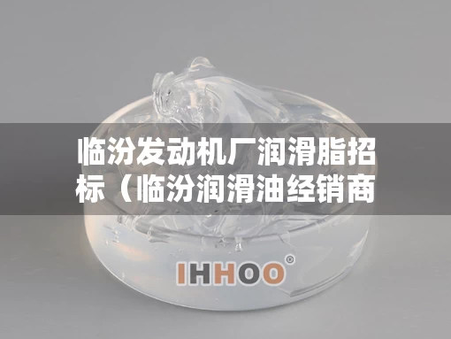 临汾发动机厂润滑脂招标（临汾润滑油经销商）