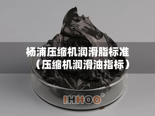 杨浦压缩机润滑脂标准（压缩机润滑油指标）