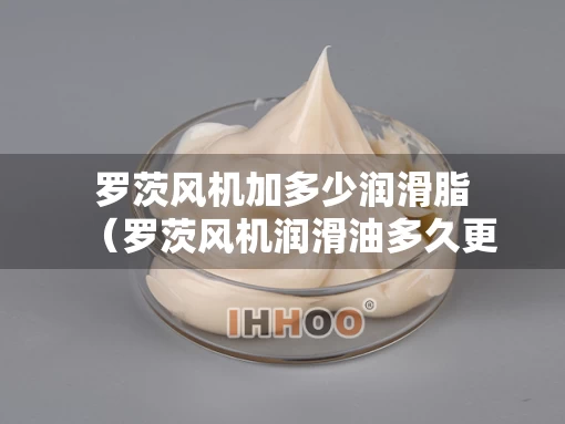罗茨风机加多少润滑脂（罗茨风机润滑油多久更换一次）