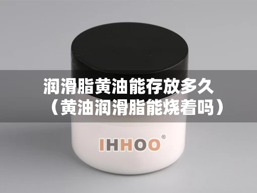 润滑脂黄油能存放多久（黄油润滑脂能烧着吗）