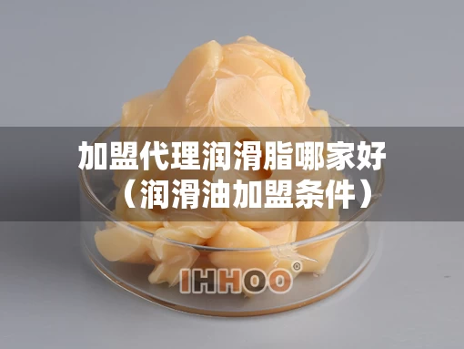 加盟代理润滑脂哪家好（润滑油加盟条件）