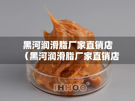 黑河润滑脂厂家直销店（黑河润滑脂厂家直销店电话）