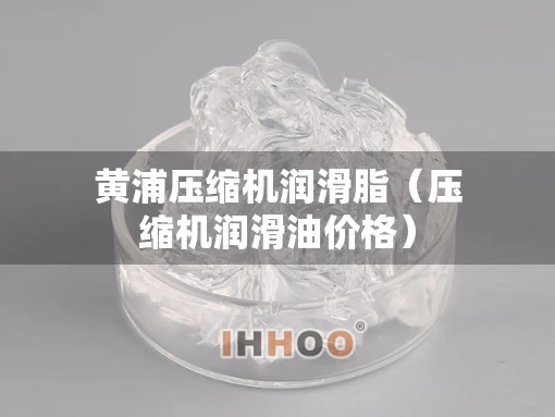 黄浦压缩机润滑脂（压缩机润滑油价格）