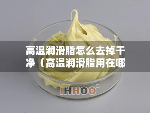 高温润滑脂怎么去掉干净（高温润滑脂用在哪里）