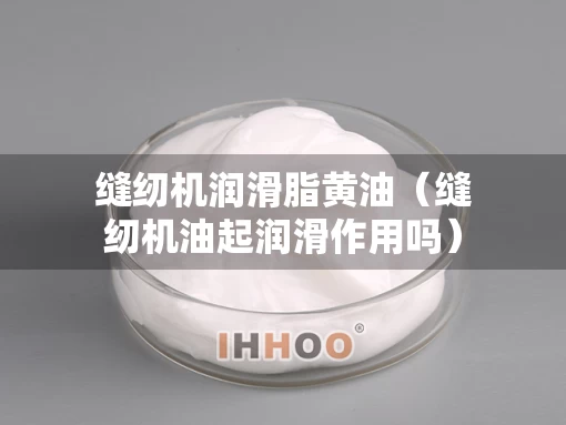 缝纫机润滑脂黄油（缝纫机油起润滑作用吗）