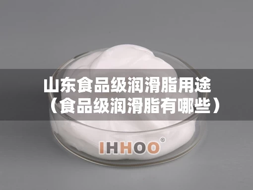 山东食品级润滑脂用途（食品级润滑脂有哪些）
