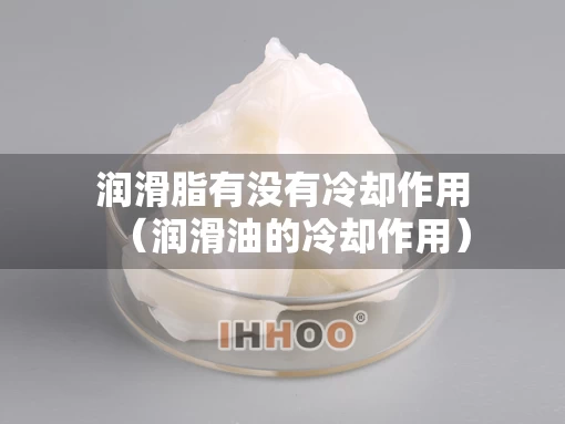 润滑脂有没有冷却作用（润滑油的冷却作用）
