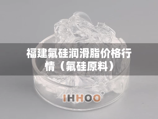 福建氟硅润滑脂价格行情（氟硅原料）