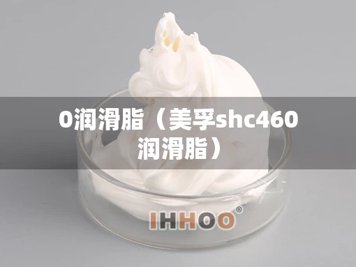 0润滑脂（美孚shc460润滑脂）