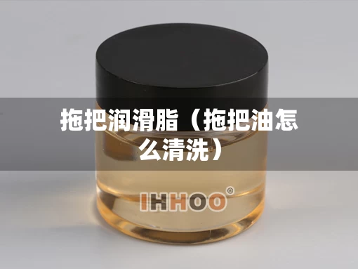拖把润滑脂（拖把油怎么清洗）
