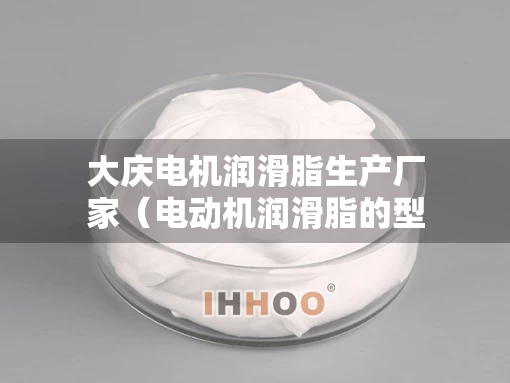 大庆电机润滑脂生产厂家（电动机润滑脂的型号有哪些）