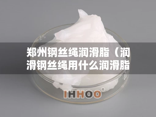 郑州钢丝绳润滑脂（润滑钢丝绳用什么润滑脂）