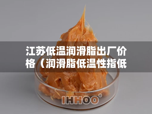 江苏低温润滑脂出厂价格（润滑脂低温性指低温条件）