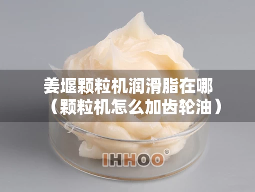 姜堰颗粒机润滑脂在哪（颗粒机怎么加齿轮油）