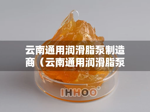云南通用润滑脂泵制造商（云南通用润滑脂泵制造商有哪些）