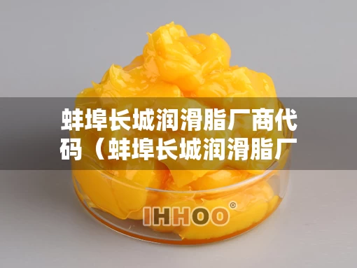 蚌埠长城润滑脂厂商代码（蚌埠长城润滑脂厂商代码是多少）