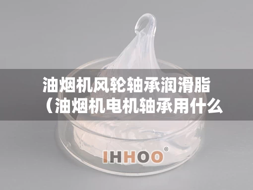 油烟机风轮轴承润滑脂（油烟机电机轴承用什么润滑脂好）