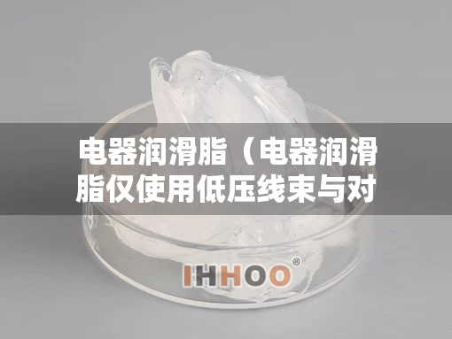 电器润滑脂（电器润滑脂仅使用低压线束与对接处对吗?）