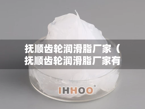 抚顺齿轮润滑脂厂家（抚顺齿轮润滑脂厂家有哪些）