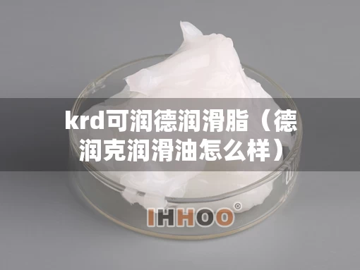 krd可润德润滑脂（德润克润滑油怎么样）