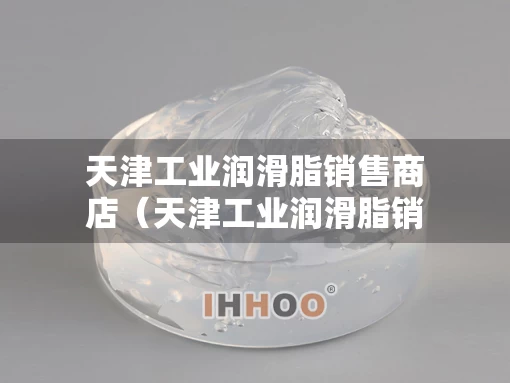 天津工业润滑脂销售商店（天津工业润滑脂销售商店地址）
