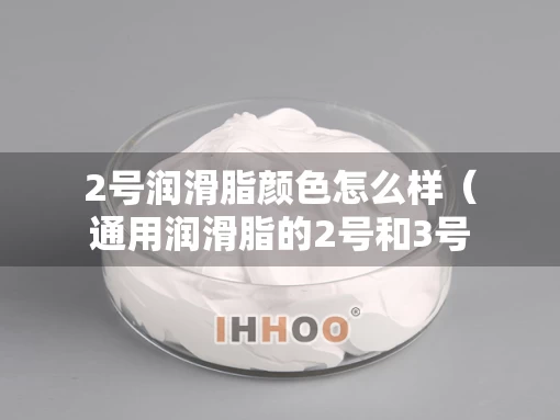 2号润滑脂颜色怎么样（通用润滑脂的2号和3号哪个好?）
